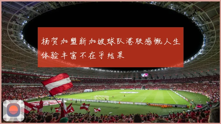 杨贺加盟新加坡球队港联感慨人生体验丰富不在乎结果