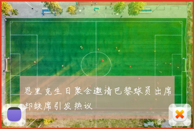 恩里克生日聚会邀请巴黎球员出席却缺席引发热议
